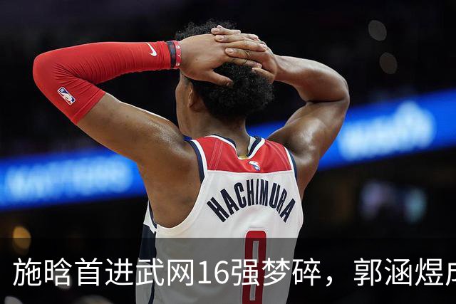 施晗首进武网16强梦碎，郭涵煜成独苗