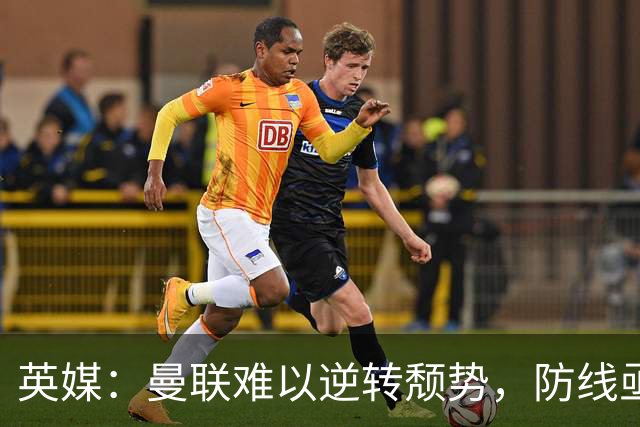 英媒：曼联难以逆转颓势，防线亟需全面升级